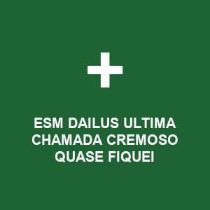 ESM DAILUS ULTIMA CHAMADA CREMOSO QUASE FIQUEI